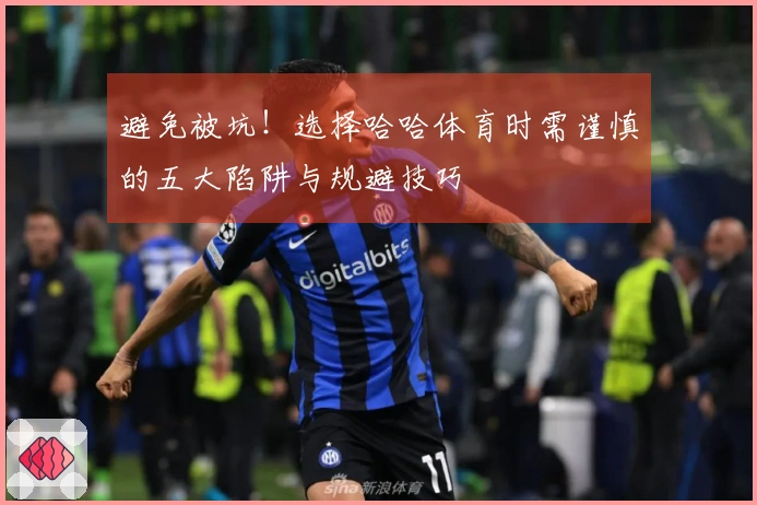 避免被坑！选择哈哈体育时需谨慎的五大陷阱与规避技巧