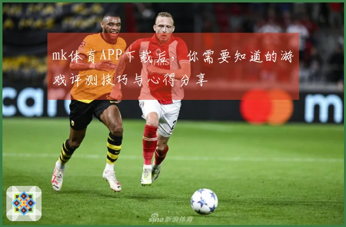 mk体育APP下载后，你需要知道的游戏评测技巧与心得分享