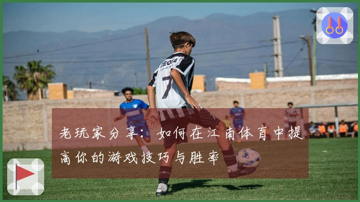 老玩家分享：如何在江南体育中提高你的游戏技巧与胜率