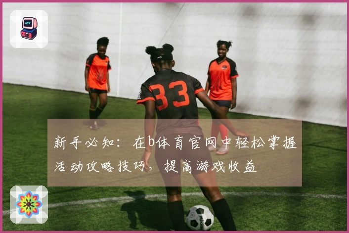 新手必知：在b体育官网中轻松掌握活动攻略技巧，提高游戏收益