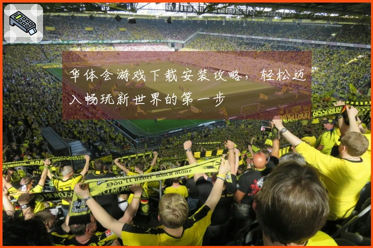 华体会游戏下载安装攻略，轻松迈入畅玩新世界的第一步