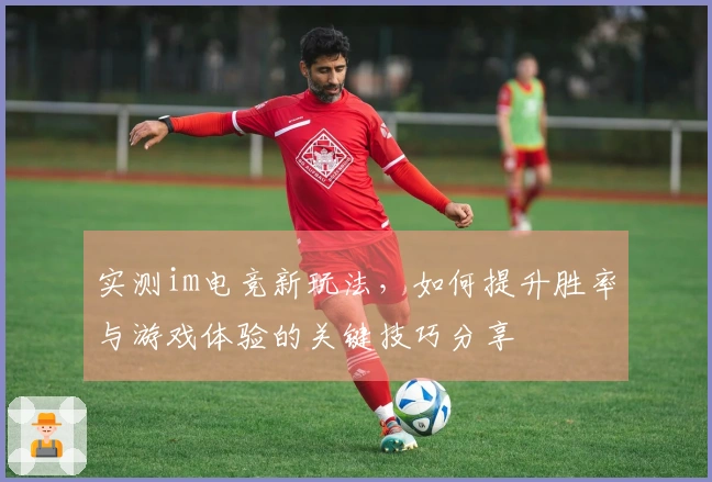 实测im电竞新玩法，如何提升胜率与游戏体验的关键技巧分享