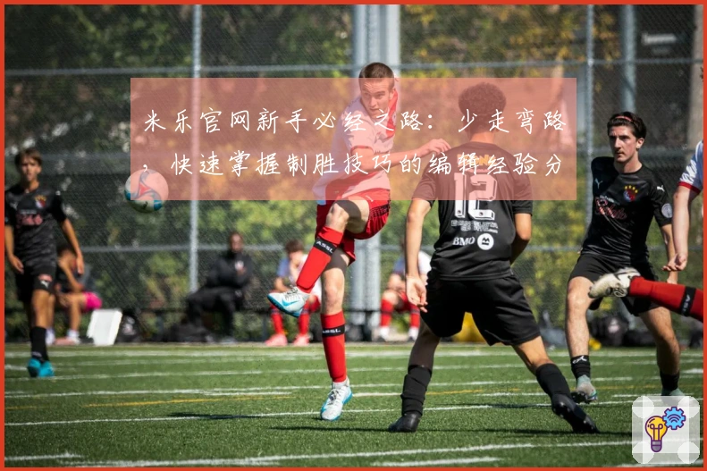 米乐官网新手必经之路：少走弯路，快速掌握制胜技巧的编辑经验分享